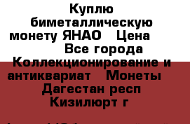 Куплю биметаллическую монету ЯНАО › Цена ­ 6 000 - Все города Коллекционирование и антиквариат » Монеты   . Дагестан респ.,Кизилюрт г.